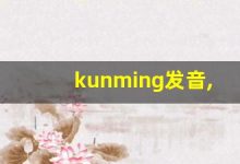kunming发音,怎么读,kunming什么意思,kunming例句用法-涂之词典
