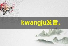 kwangju发音,怎么读,kwangju什么意思,kwangju例句用法-涂之词典